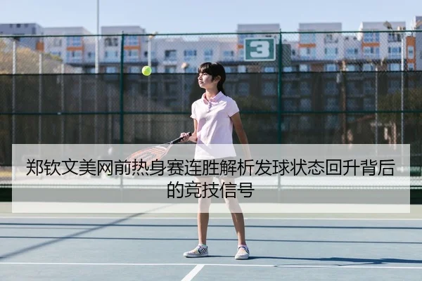 郑钦文美网前热身赛连胜解析发球状态回升背后的竞技信号
