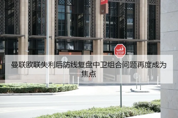 曼联欧联失利后防线复盘中卫组合问题再度成为焦点
