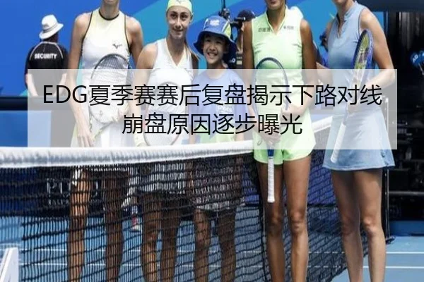EDG夏季赛赛后复盘揭示下路对线崩盘原因逐步曝光